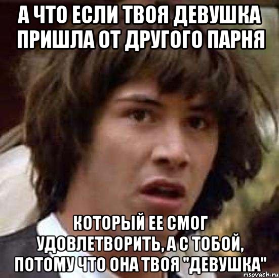 А что если твоя девушка пришла от другого парня Который ее смог удовлетворить, а с тобой, потому что она твоя "девушка", Мем А что если (Киану Ривз)