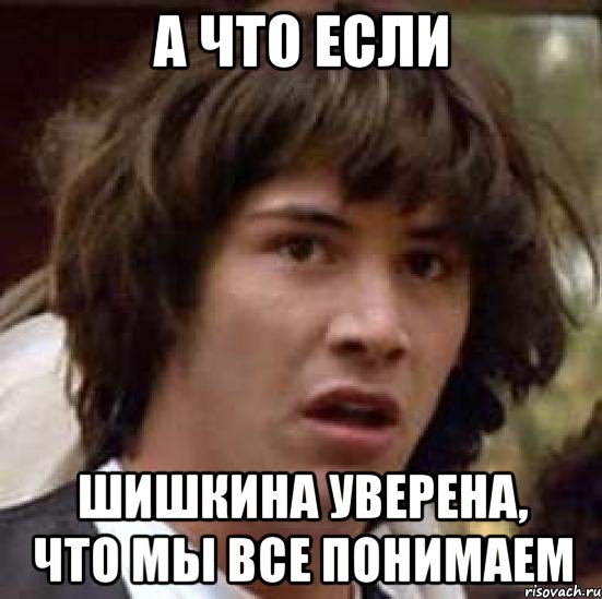 а что если Шишкина уверена, что мы все понимаем, Мем А что если (Киану Ривз)