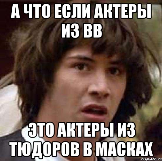 А что если актеры из ВВ это актеры из Тюдоров в масках, Мем А что если (Киану Ривз)