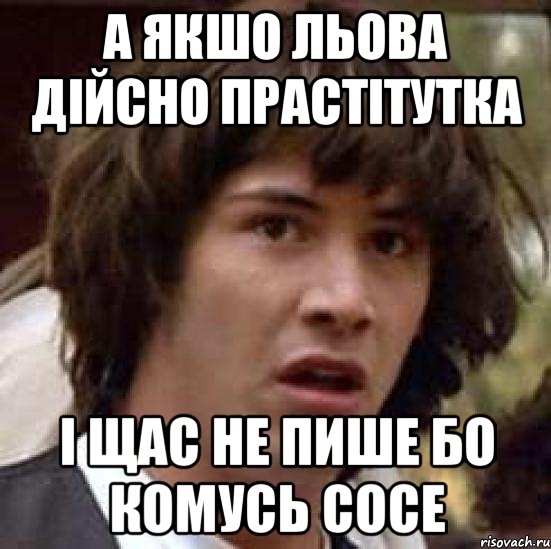 а якшо льова дійсно прастітутка і щас не пише бо комусь сосе, Мем А что если (Киану Ривз)