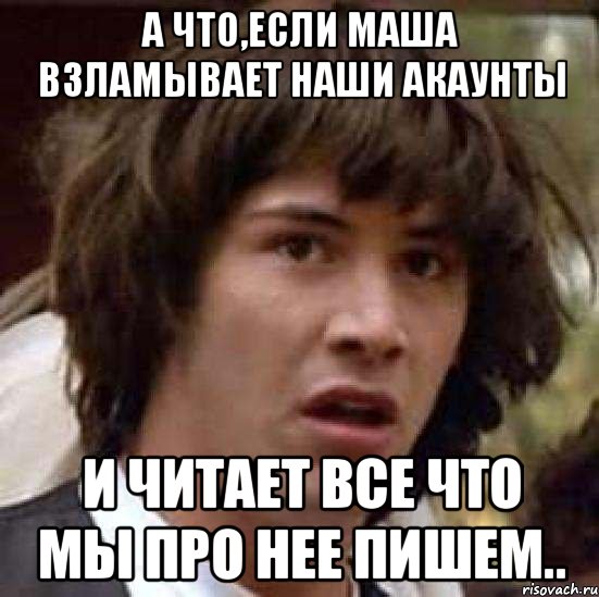 а что,если Маша взламывает наши акаунты и читает все что мы про нее пишем.., Мем А что если (Киану Ривз)