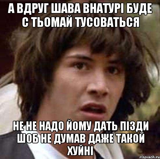 а вдруг шава внатурі буде с тьомай тусоваться не не надо йому дать пізди шоб не думав даже такой хуйні, Мем А что если (Киану Ривз)