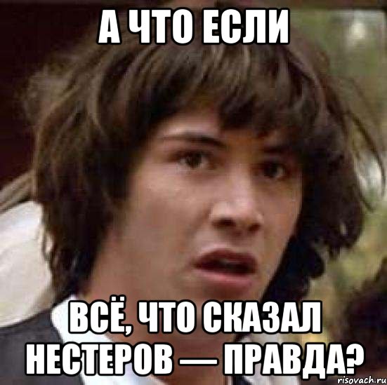 А ЧТО ЕСЛИ ВСЁ, ЧТО СКАЗАЛ НЕСТЕРОВ — ПРАВДА?, Мем А что если (Киану Ривз)