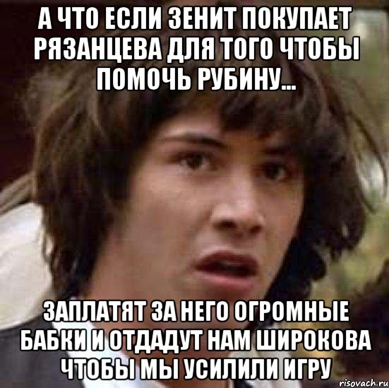 а что если Зенит покупает Рязанцева для того чтобы помочь рубину... Заплатят за него огромные бабки и отдадут нам Широкова чтобы мы усилили игру, Мем А что если (Киану Ривз)