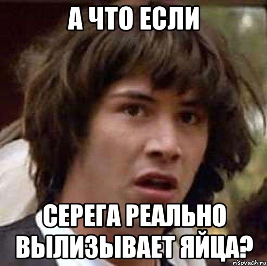 А что если Серега реально вылизывает яйца?, Мем А что если (Киану Ривз)