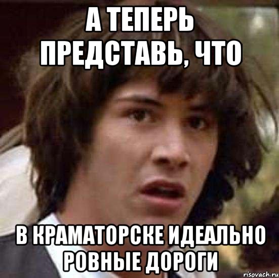 А теперь представь, что в краматорске идеально ровные дороги, Мем А что если (Киану Ривз)