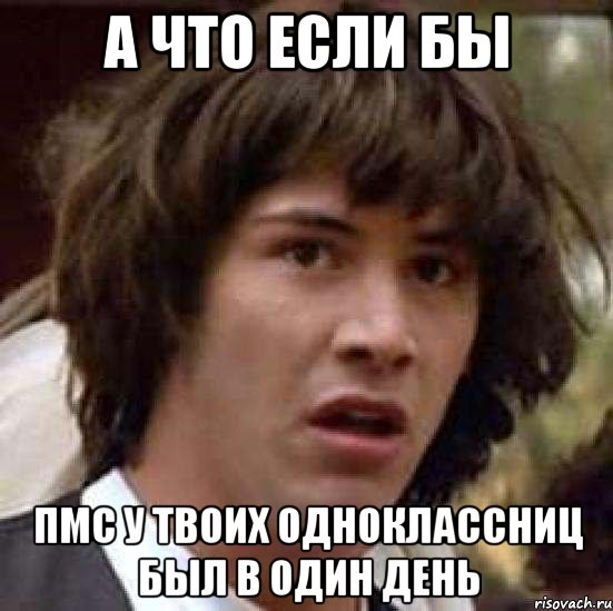 А что если бы ПМС у твоих одноклассниц был в один день, Мем А что если (Киану Ривз)