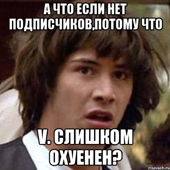 А что если нет подписчиков,потому что V. слишком охуенен?, Мем А что если (Киану Ривз)