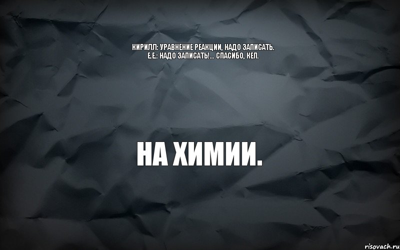 На химии. Кирилл: Уравнение реакции, надо записать. Е.Е.: Надо записать!... Спасибо, кеп., Комикс  кирик