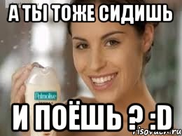 А ты тоже сидишь и поёшь ? :D