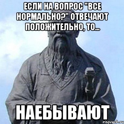 если на вопрос "все нормально?" отвечают положительно, то... наебывают, Мем  конфуций