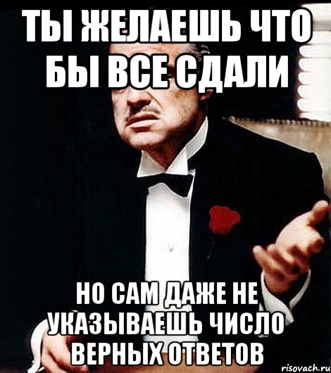 ты желаешь что бы все сдали но сам даже не указываешь число верных ответов, Мем ты делаешь это без уважения