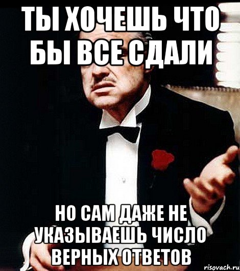 ты хочешь что бы все сдали но сам даже не указываешь число верных ответов, Мем ты делаешь это без уважения