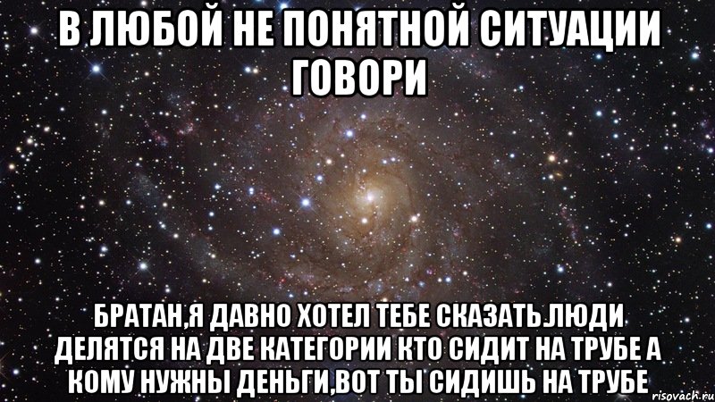 в любой не понятной ситуации говори братан,я давно хотел тебе сказать.люди делятся на две категории кто сидит на трубе а кому нужны деньги,вот ты сидишь на трубе, Мем  Космос (офигенно)