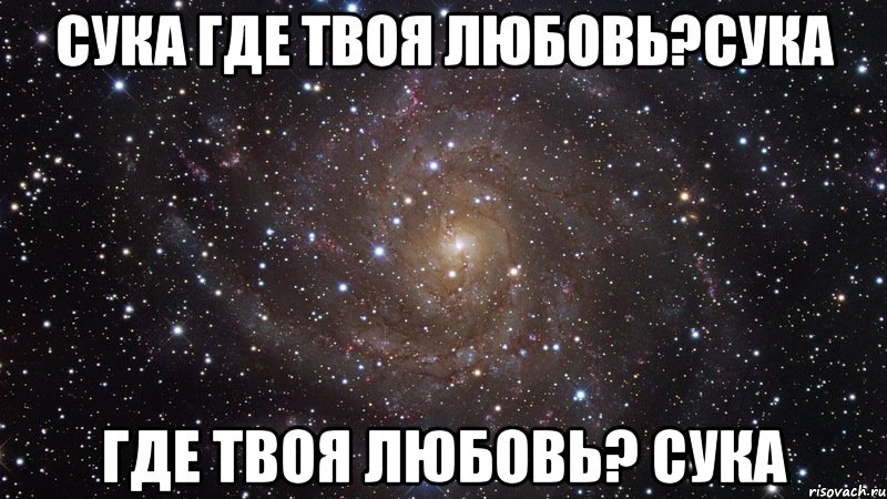 сука где твоя любовь?сука где твоя любовь? сука, Мем  Космос (офигенно)