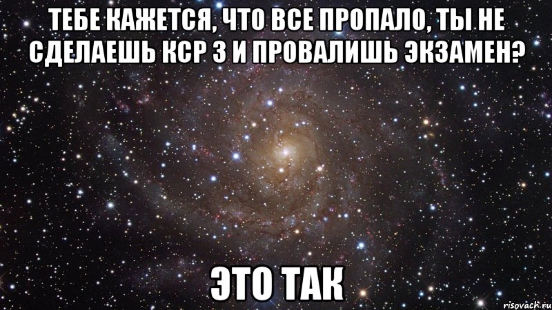 тебе кажется, что все пропало, ты не сделаешь кср 3 и провалишь экзамен? это так, Мем  Космос (офигенно)