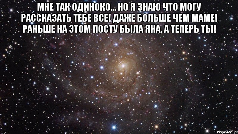 мне так одиноко... но я знаю что могу рассказать тебе все! даже больше чем маме! раньше на этом посту была яна, а теперь ты! , Мем  Космос (офигенно)