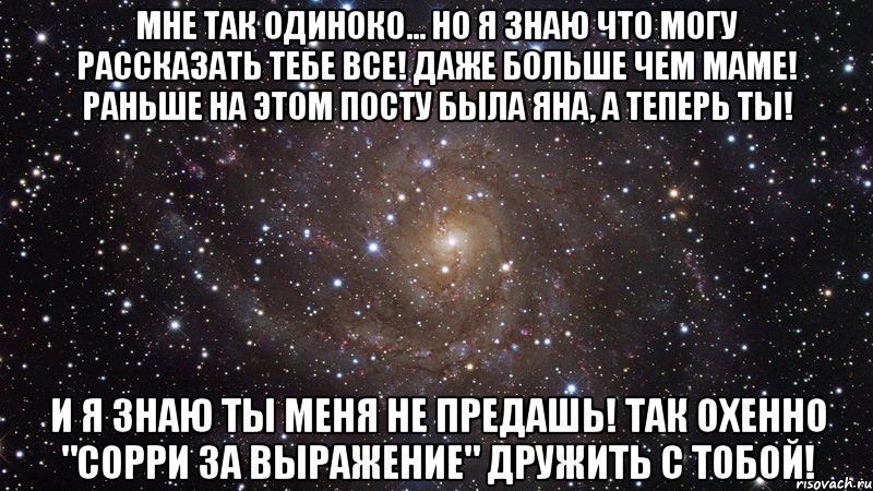 мне так одиноко... но я знаю что могу рассказать тебе все! даже больше чем маме! раньше на этом посту была яна, а теперь ты! и я знаю ты меня не предашь! так охенно "сорри за выражение" дружить с тобой!, Мем  Космос (офигенно)