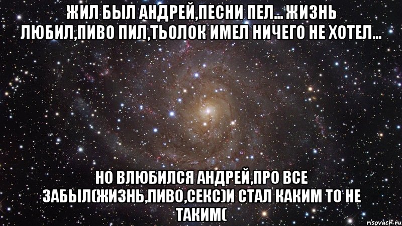 жил был андрей,песни пел... жизнь любил,пиво пил,тьолок имел ничего не хотел... но влюбился андрей,про все забыл(жизнь,пиво,секс)и стал каким то не таким(, Мем  Космос (офигенно)