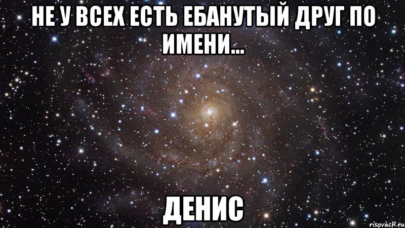 не у всех есть ебанутый друг по имени... денис, Мем  Космос (офигенно)