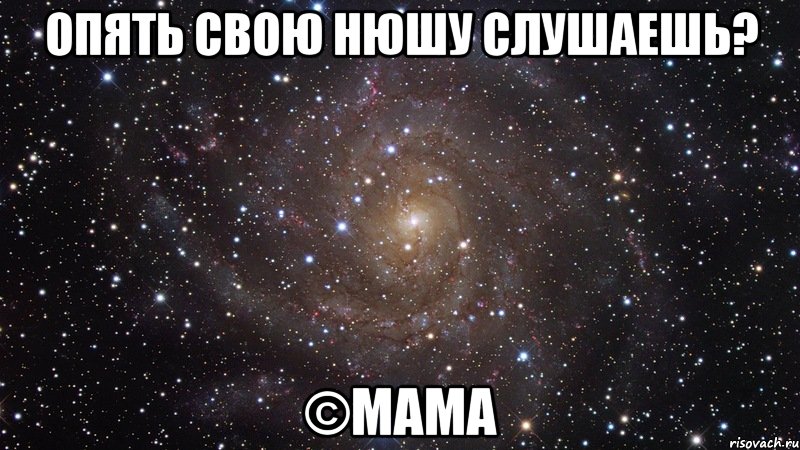 опять свою нюшу слушаешь? ©мама, Мем  Космос (офигенно)