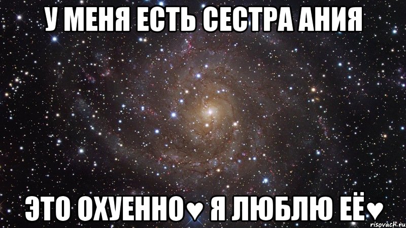 у меня есть сестра ания это охуенно♥ я люблю её♥, Мем  Космос (офигенно)