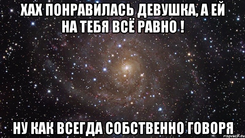 хах понравилась девушка, а ей на тебя всё равно ! ну как всегда собственно говоря, Мем  Космос (офигенно)