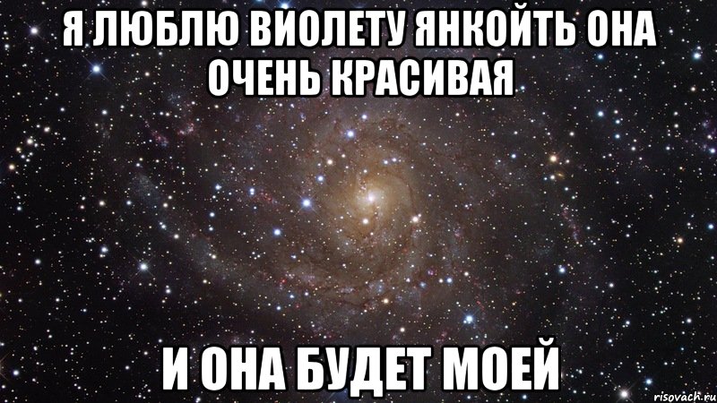 я люблю виолету янкойть она очень красивая и она будет моей, Мем  Космос (офигенно)