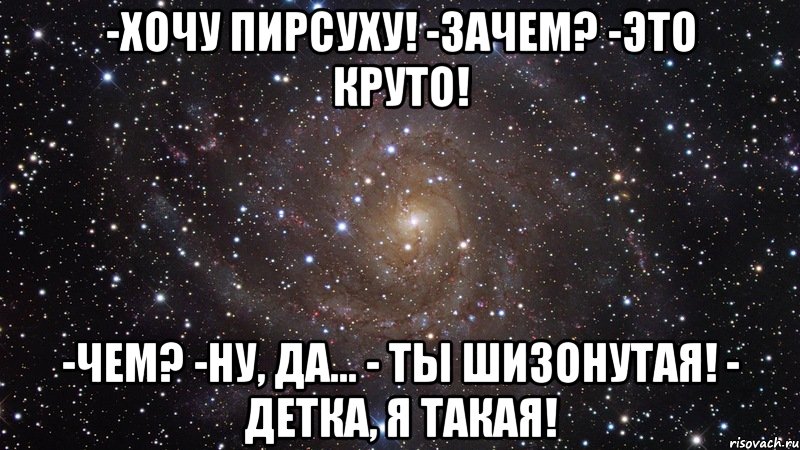 -хочу пирсуху! -зачем? -это круто! -чем? -ну, да... - ты шизонутая! - детка, я такая!, Мем  Космос (офигенно)