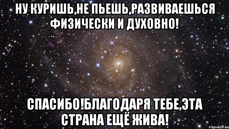 Ну куришь,не пьешь,развиваешься физически и духовно! Спасибо!Благодаря тебе,эта страна ещё жива!, Мем  Космос (офигенно)