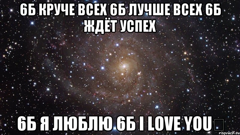 6б круче всеХ 6б лучше всеХ 6б ждёт успех 6б я люблю 6б I love you♡, Мем  Космос (офигенно)