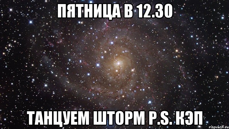 Пятница в 12.30 танцуем Шторм p.s. кэп, Мем  Космос (офигенно)