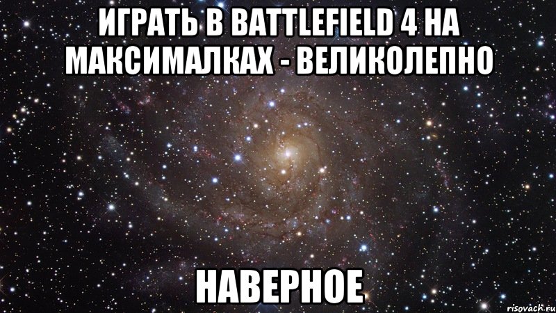 Играть в Battlefield 4 на максималках - великолепно Наверное, Мем  Космос (офигенно)