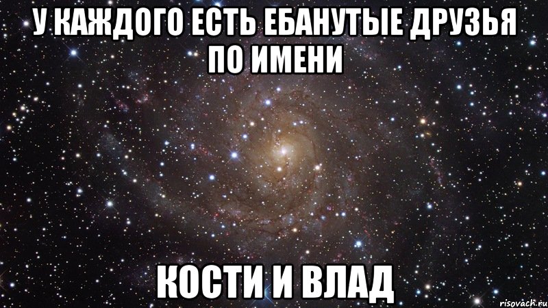 У каждого есть ебанутые друзья по имени Кости и Влад, Мем  Космос (офигенно)