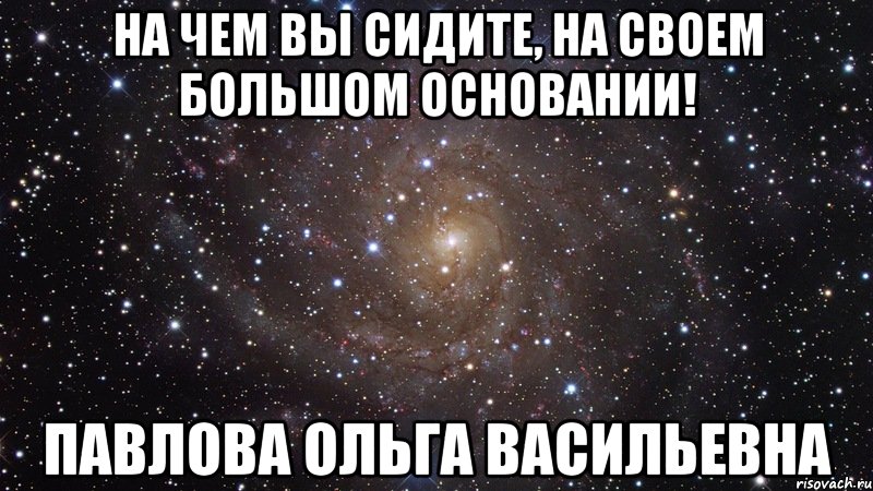 На чем вы сидите, на своем большом основании! Павлова Ольга Васильевна, Мем  Космос (офигенно)