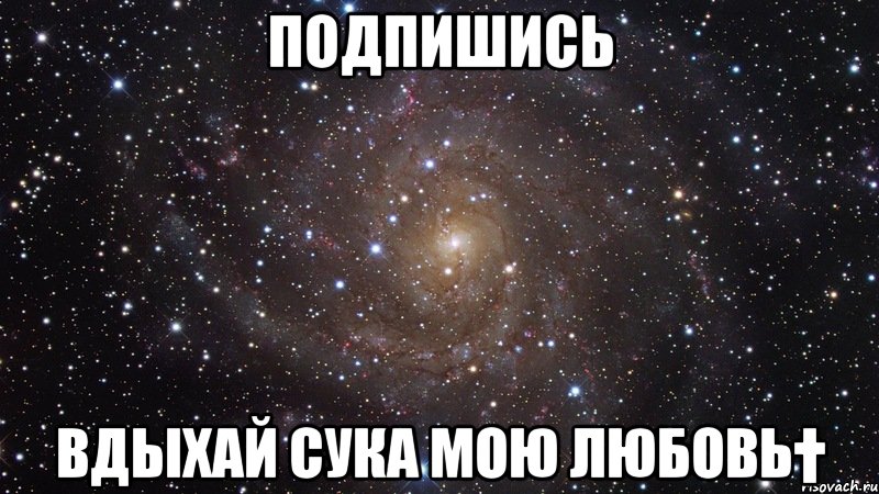 Подпишись Вдыхай сука мою любовь†, Мем  Космос (офигенно)