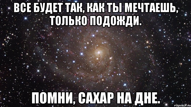 Все будет так, как ты мечтаешь, только подожди. Помни, сахар на дне., Мем  Космос (офигенно)