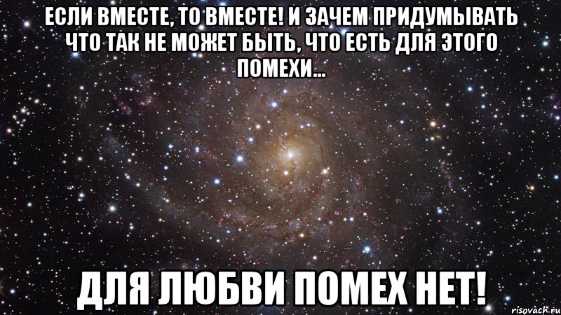 Если вместе, то вместе! И зачем придумывать что так не может быть, Что есть для этого помехи... ДЛЯ ЛЮБВИ ПОМЕХ НЕТ!, Мем  Космос (офигенно)