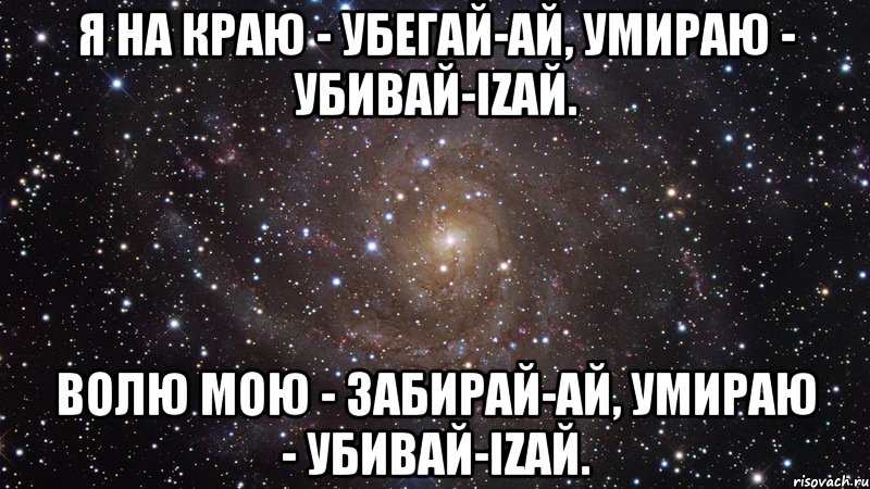 Я на краю - Убегай-ай, Умираю - Убивай-iZай. Волю мою - Забирай-ай, Умираю - Убивай-iZай., Мем  Космос (офигенно)