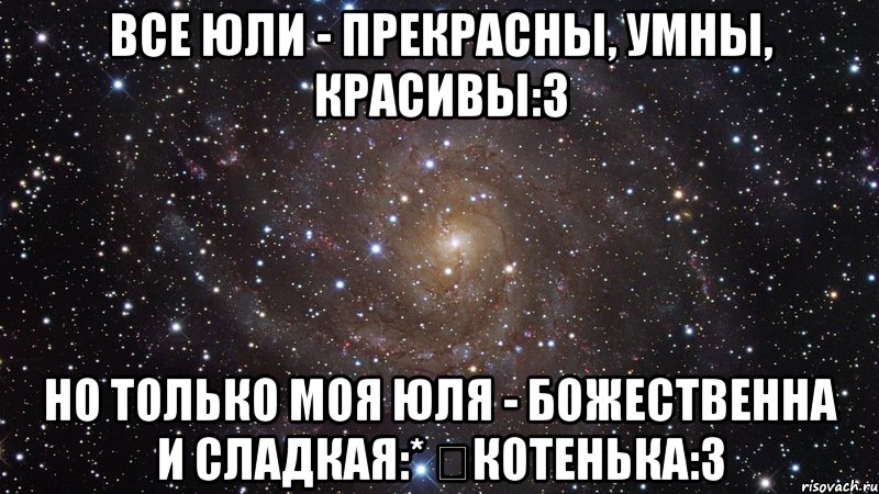 Все Юли - прекрасны, умны, красивы:з Но только моя Юля - божественна и сладкая:* ♡Котенька:з, Мем  Космос (офигенно)