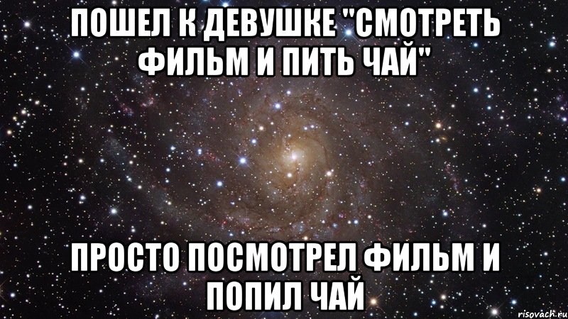 Пошел к девушке "смотреть фильм и пить чай" Просто посмотрел фильм и попил чай, Мем  Космос (офигенно)