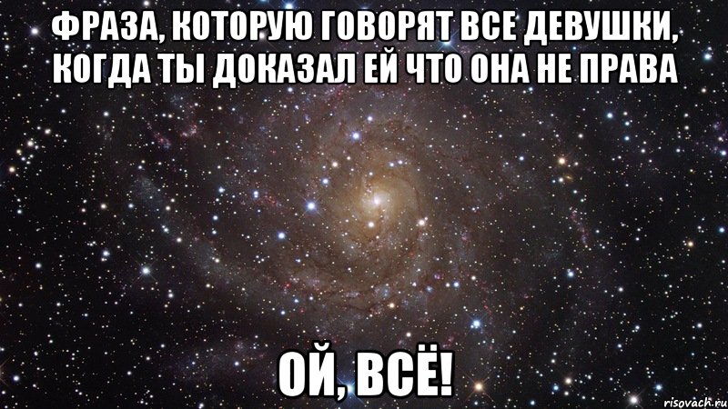 фраза, которую говорят все девушки, когда ты доказал ей что она не права ой, всё!, Мем  Космос (офигенно)