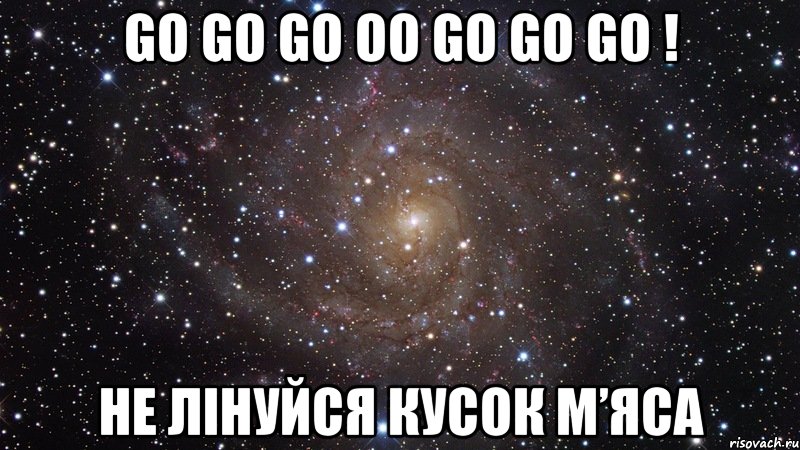 GO GO GO OO GO GO GO ! не лінуйся кусок м’яса, Мем  Космос (офигенно)