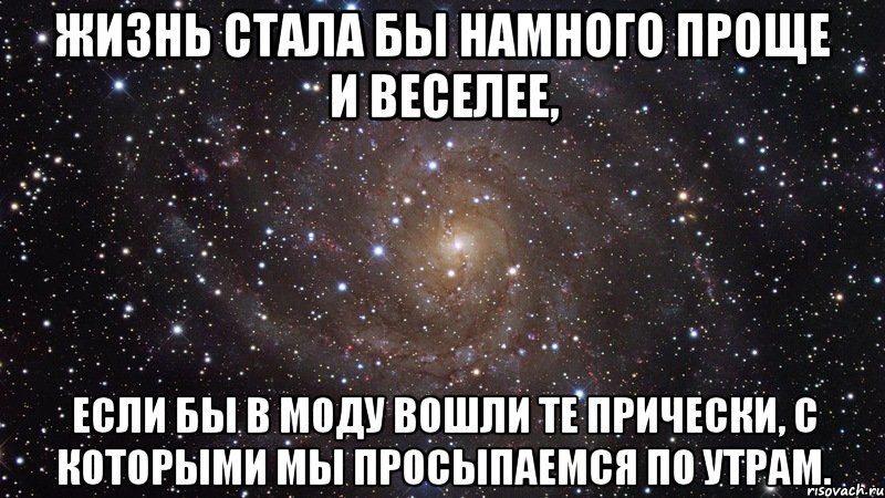 ЖИЗНЬ СТАЛА БЫ НАМНОГО ПРОЩЕ И ВЕСЕЛЕЕ, ЕСЛИ БЫ В МОДУ ВОШЛИ ТЕ ПРИЧЕСКИ, С КОТОРЫМИ МЫ ПРОСЫПАЕМСЯ ПО УТРАМ., Мем  Космос (офигенно)