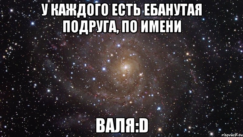 у каждого есть ебанутая подруга, по имени валя:D, Мем  Космос (офигенно)