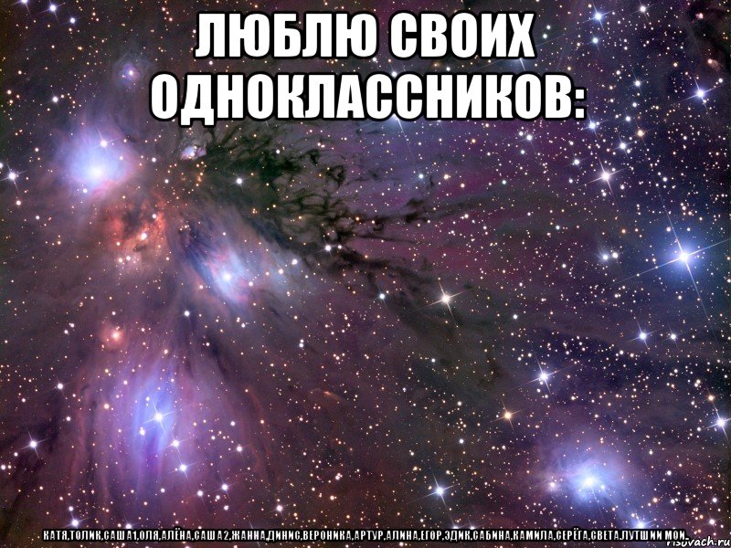 люблю своих одноклассников: катя,толик,саша1,оля,алёна,саша2,жанна,динис,вероника,артур,алина,егор,эдик,сабина,камила,серёга,света.лутшии мои.., Мем Космос