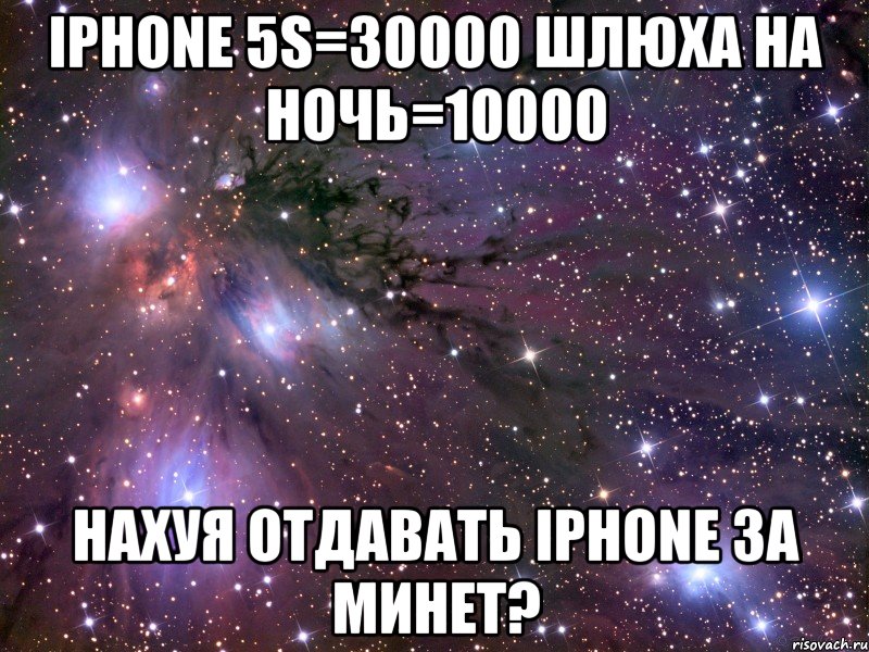 iphone 5s=30000 шлюха на ночь=10000 нахуя отдавать iphone за минет?, Мем Космос