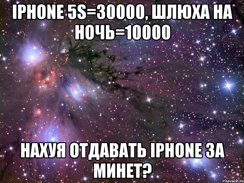 iphone 5s=30000, шлюха на ночь=10000 нахуя отдавать iphone за минет?, Мем Космос