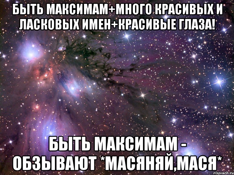 быть максимам+много красивых и ласковых имен+красивые глаза! быть максимам - обзывают *масяняй,мася*, Мем Космос