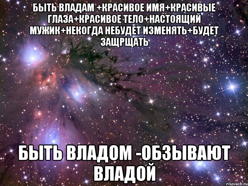 быть владам +красивое имя+красивые глаза+красивое тело+настоящий мужик+некогда небудет изменять+будет защрщать быть владом -обзывают владой, Мем Космос